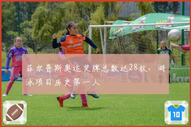 菲尔普斯奥运奖牌总数达28枚，游泳项目历史第一人