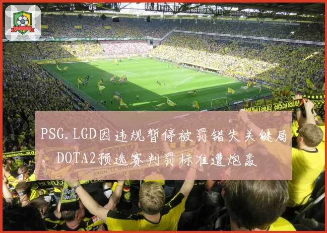 PSG.LGD因违规暂停被罚错失关键局，DOTA2预选赛判罚标准遭炮轰