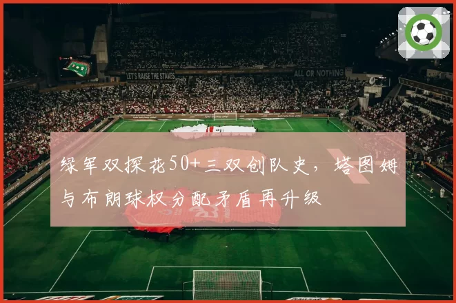 绿军双探花50+三双创队史，塔图姆与布朗球权分配矛盾再升级