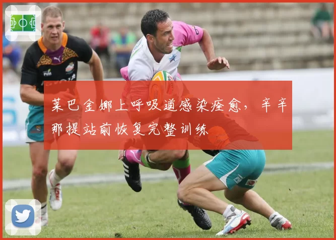 莱巴金娜上呼吸道感染痊愈，辛辛那提站前恢复完整训练