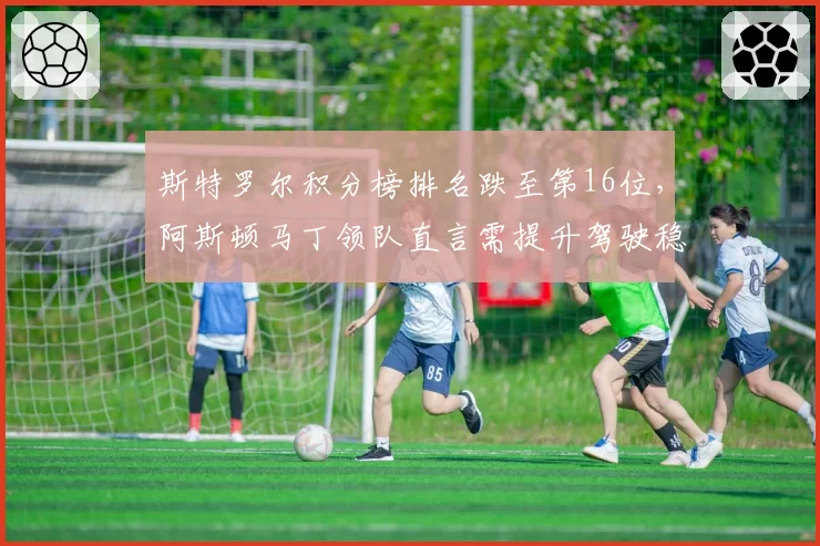 斯特罗尔积分榜排名跌至第16位，阿斯顿马丁领队直言需提升驾驶稳定性