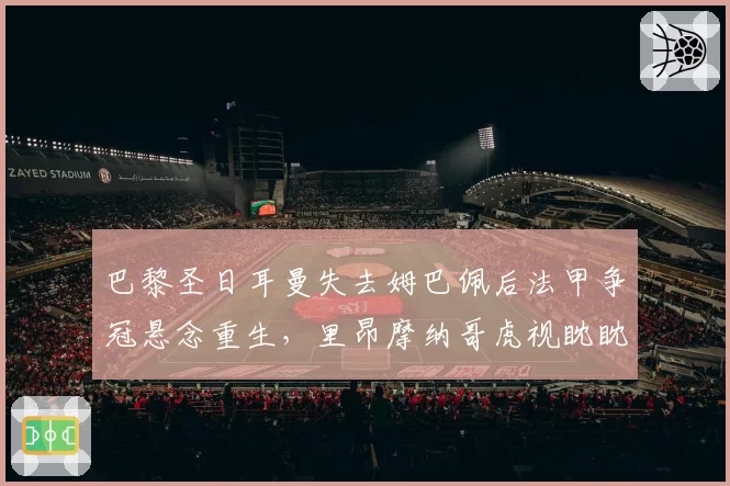 巴黎圣日耳曼失去姆巴佩后法甲争冠悬念重生，里昂摩纳哥虎视眈眈