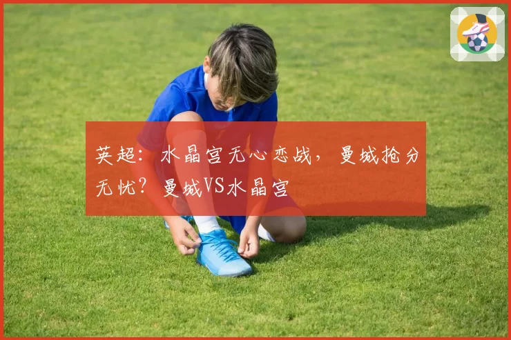 英超：水晶宫无心恋战，曼城抢分无忧？曼城VS水晶宫