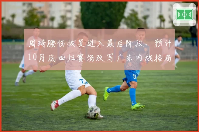 周琦腰伤恢复进入最后阶段，预计10月底回归赛场改写广东内线格局