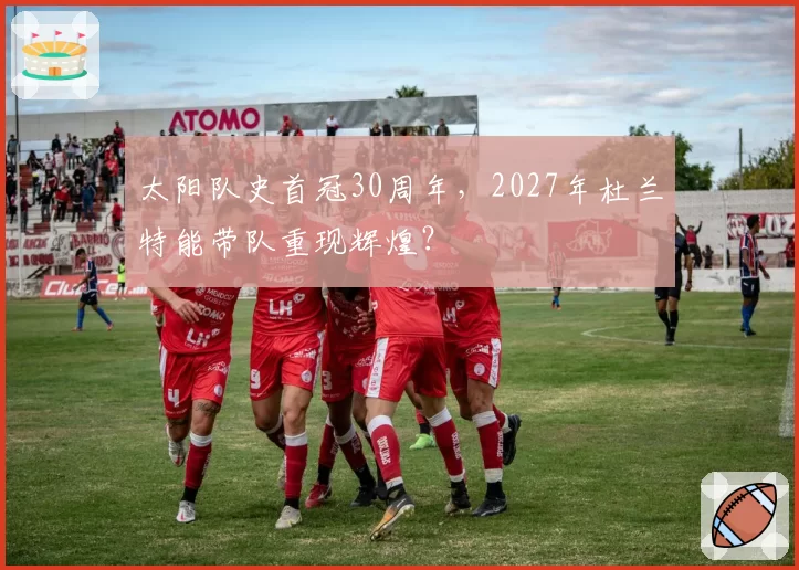 太阳队史首冠30周年，2027年杜兰特能带队重现辉煌？