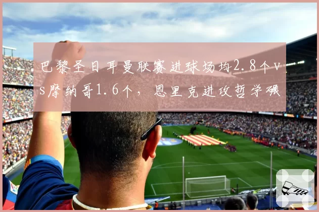 巴黎圣日耳曼联赛进球场均2.8个vs摩纳哥1.6个，恩里克进攻哲学碾压对手__br_