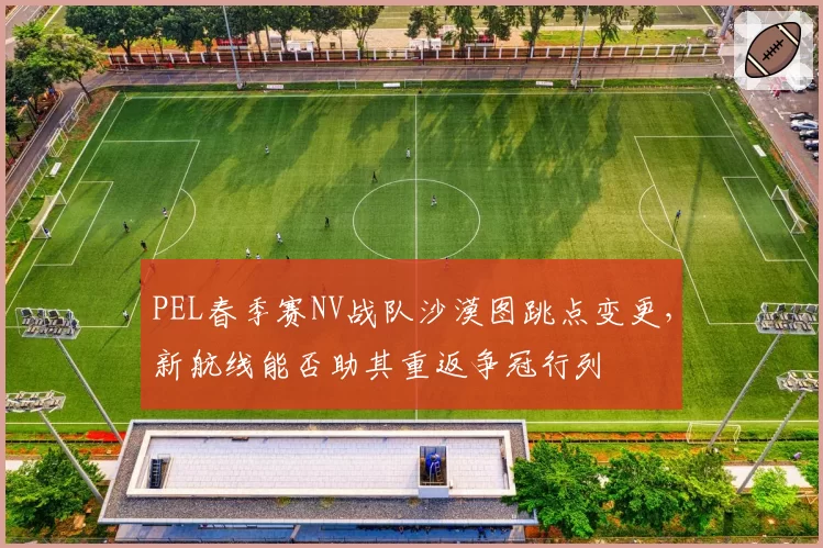 PEL春季赛NV战队沙漠图跳点变更，新航线能否助其重返争冠行列