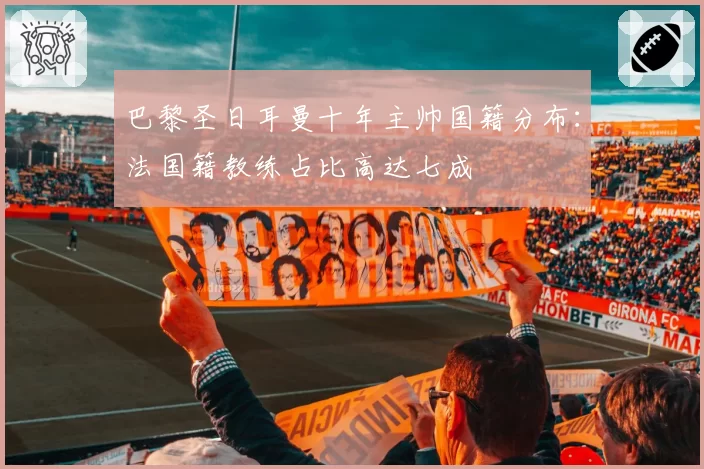 巴黎圣日耳曼十年主帅国籍分布：法国籍教练占比高达七成