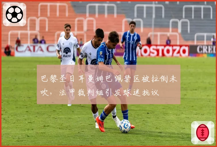 巴黎圣日耳曼姆巴佩禁区被拉倒未吹，法甲裁判组引发球迷抗议