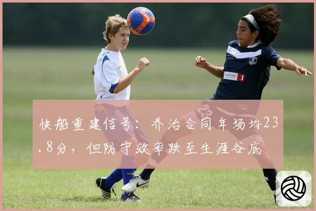 快船重建信号：乔治合同年场均23.8分，但防守效率跌至生涯谷底