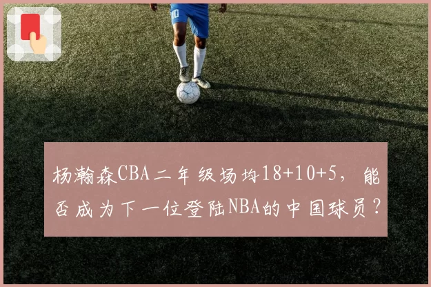杨瀚森CBA二年级场均18+10+5，能否成为下一位登陆NBA的中国球员？