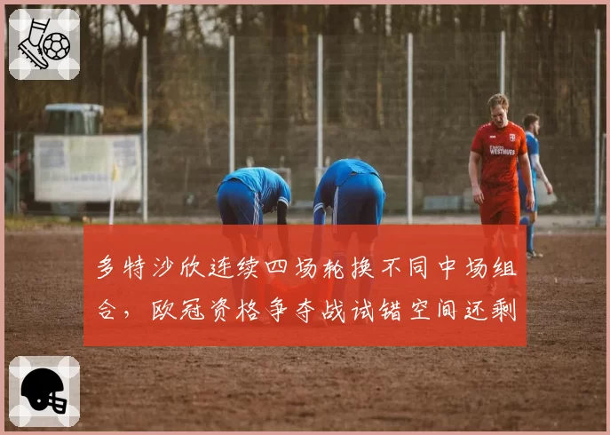 多特沙欣连续四场轮换不同中场组合,欧冠资格争夺战试错空间还剩多少?