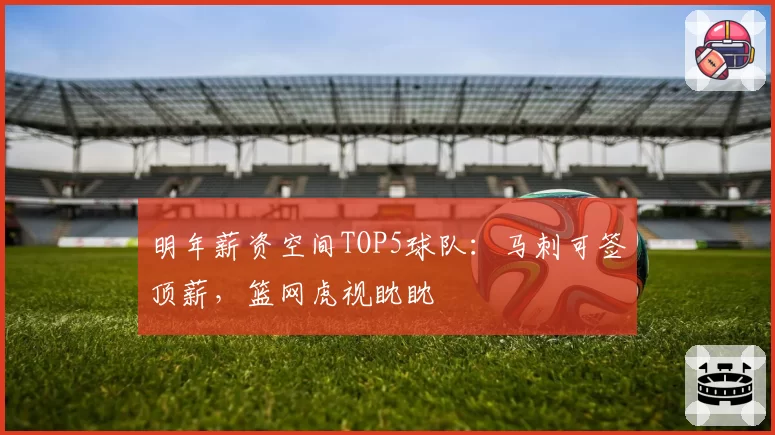 明年薪资空间TOP5球队：马刺可签顶薪，篮网虎视眈眈