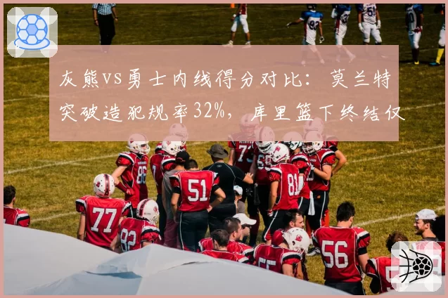 灰熊vs勇士内线得分对比：莫兰特突破造犯规率32%，库里篮下终结仅18%