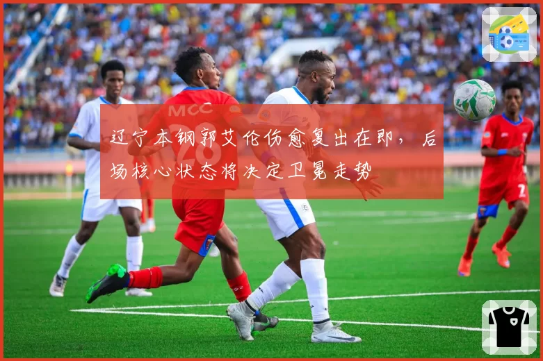 辽宁本钢郭艾伦伤愈复出在即，后场核心状态将决定卫冕走势