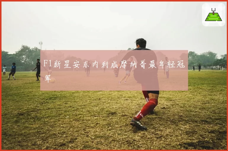 F1新星安东内利成摩纳哥最年轻冠军