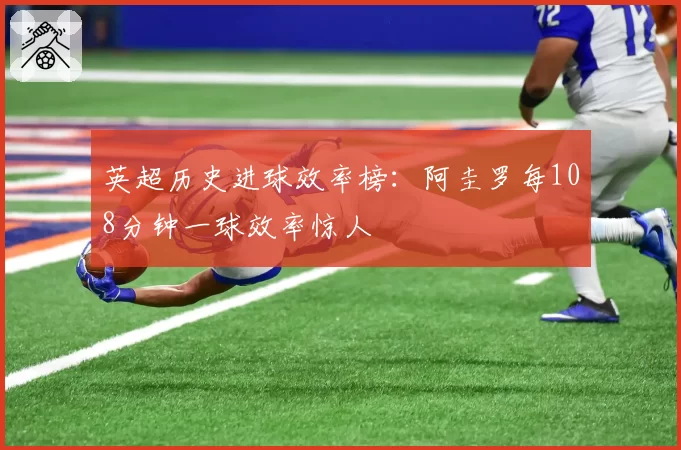英超历史进球效率榜：阿圭罗每108分钟一球效率惊人