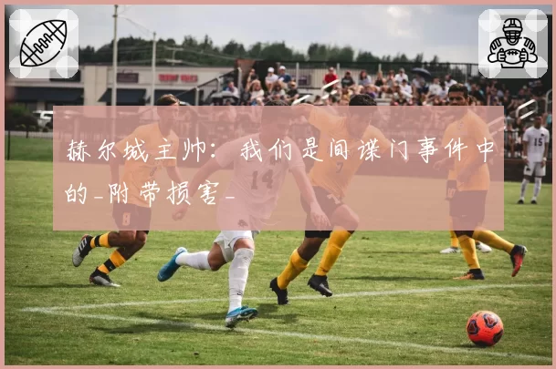 赫尔城主帅：我们是间谍门事件中的_附带损害_
