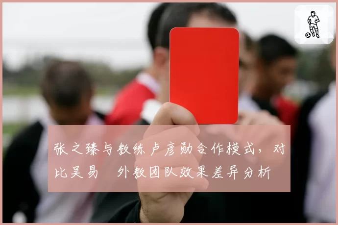 张之臻与教练卢彦勋合作模式，对比吴易昺外教团队效果差异分析