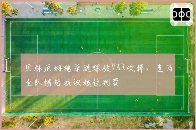 贝林厄姆绝杀进球被VAR吹掉，皇马全队愤怒抗议越位判罚