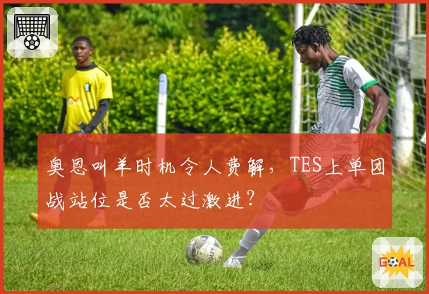 奥恩叫羊时机令人费解，TES上单团战站位是否太过激进？