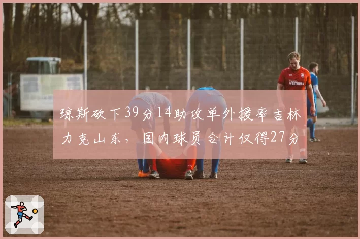 琼斯砍下39分14助攻单外援率吉林力克山东，国内球员合计仅得27分，东北虎是赢了比赛还是输了未来？