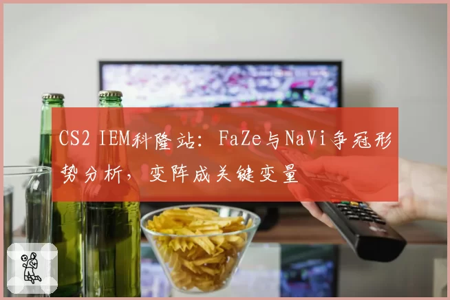 CS2 IEM科隆站：FaZe与NaVi争冠形势分析，变阵成关键变量