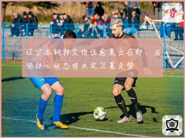 辽宁本钢郭艾伦伤愈复出在即，后场核心状态将决定卫冕走势
