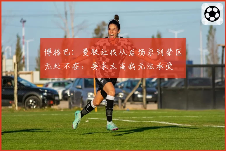 博格巴：曼联让我从后场杀到禁区无处不在，要求太高我无法承受