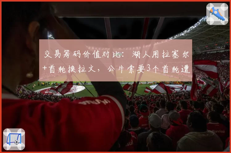 交易筹码价值对比：湖人用拉塞尔+首轮换拉文，公牛索要3个首轮遭拒