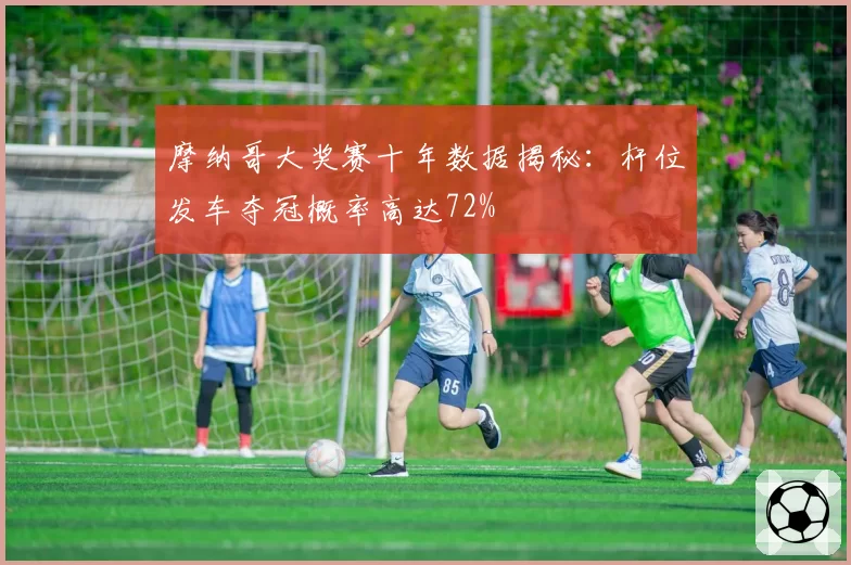 摩纳哥大奖赛十年数据揭秘：杆位发车夺冠概率高达72%