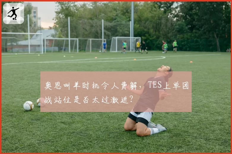 奥恩叫羊时机令人费解，TES上单团战站位是否太过激进？
