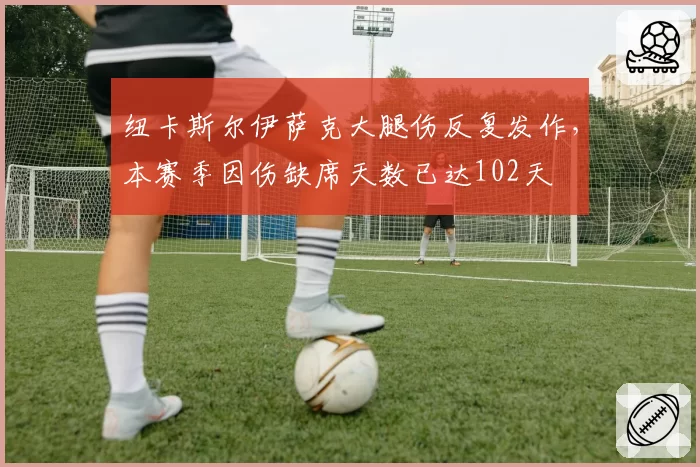 纽卡斯尔伊萨克大腿伤反复发作,本赛季因伤缺席天数已达102天
