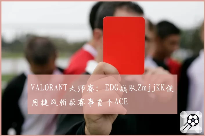 VALORANT大师赛：EDG战队ZmjjKK使用捷风斩获赛事首个ACE