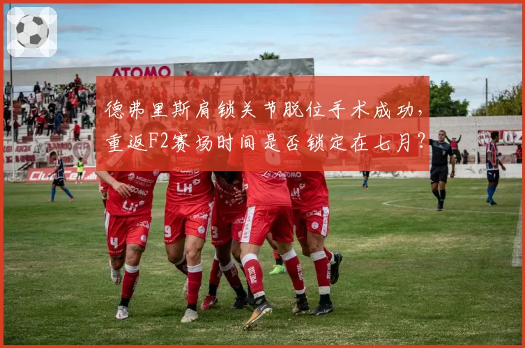 德弗里斯肩锁关节脱位手术成功，重返F2赛场时间是否锁定在七月？