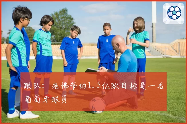 跟队：老佛爷的1.5亿欧目标是一名葡萄牙球员