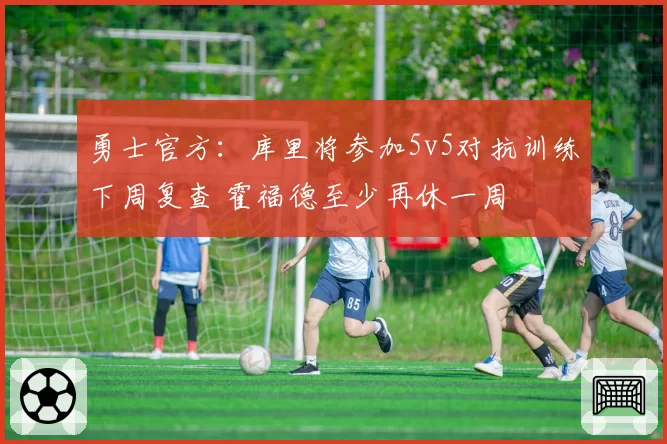 勇士官方：库里将参加5v5对抗训练下周复查 霍福德至少再休一周