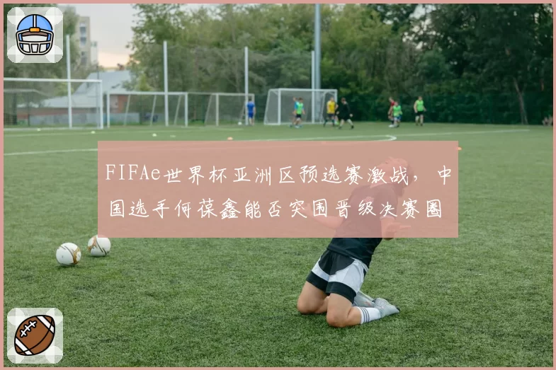 FIFAe世界杯亚洲区预选赛激战，中国选手何葆鑫能否突围晋级决赛圈？