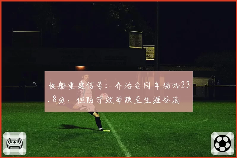 快船重建信号：乔治合同年场均23.8分，但防守效率跌至生涯谷底