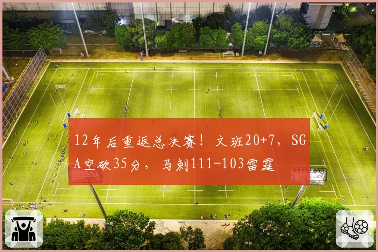 12年后重返总决赛！文班20+7，SGA空砍35分，马刺111-103雷霆