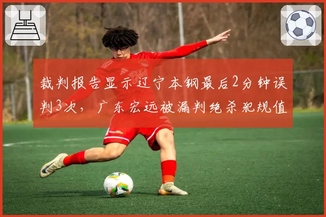 裁判报告显示辽宁本钢最后2分钟误判3次，广东宏远被漏判绝杀犯规值不值得？