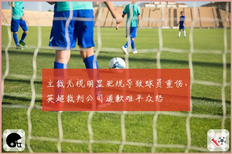 主裁无视明显犯规导致球员重伤，英超裁判公司道歉难平众怒