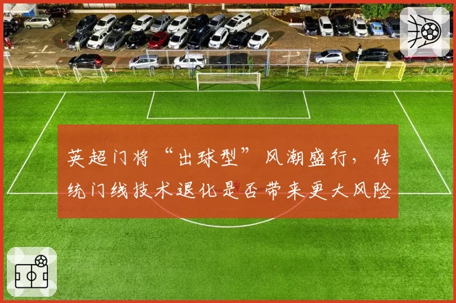 英超门将“出球型”风潮盛行，传统门线技术退化是否带来更大风险？