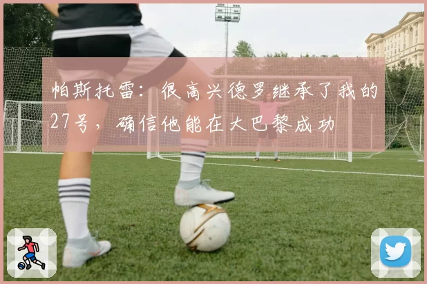 帕斯托雷：很高兴德罗继承了我的27号，确信他能在大巴黎成功