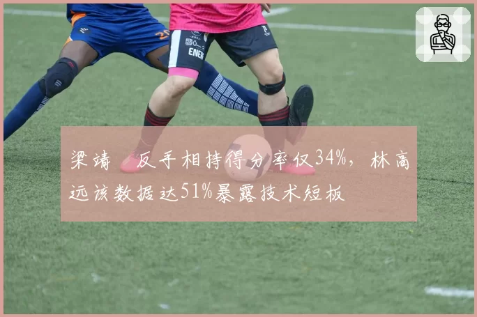 梁靖崑反手相持得分率仅34%，林高远该数据达51%暴露技术短板