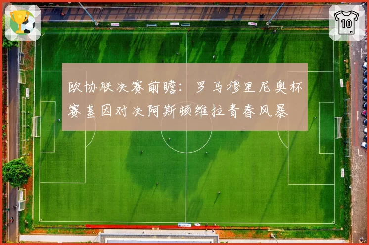 欧协联决赛前瞻：罗马穆里尼奥杯赛基因对决阿斯顿维拉青春风暴