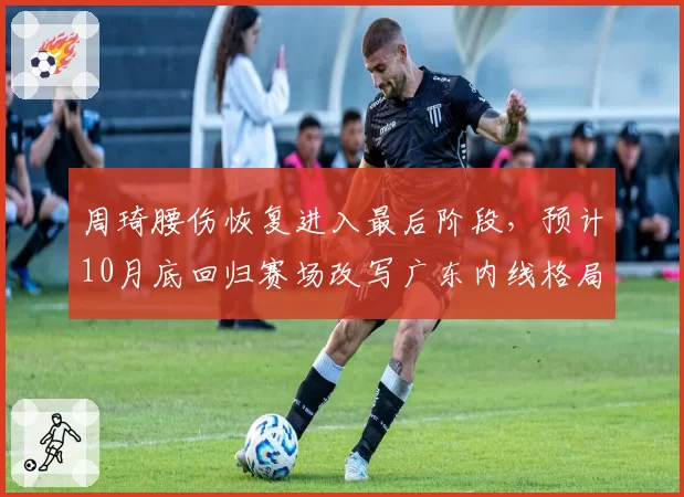 周琦腰伤恢复进入最后阶段，预计10月底回归赛场改写广东内线格局