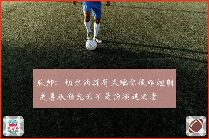 瓜帅：切尔西拥有天赋你很难控制 更喜欢领先而不是扮演追赶者