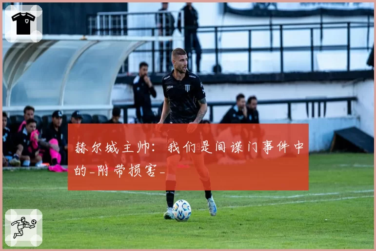 赫尔城主帅：我们是间谍门事件中的_附带损害_