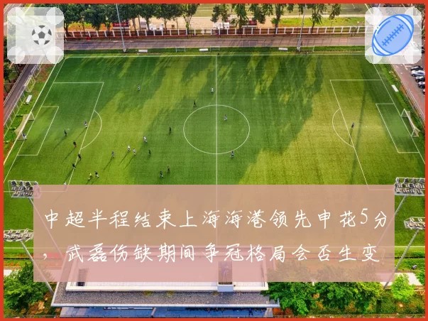 中超半程结束上海海港领先申花5分，武磊伤缺期间争冠格局会否生变？